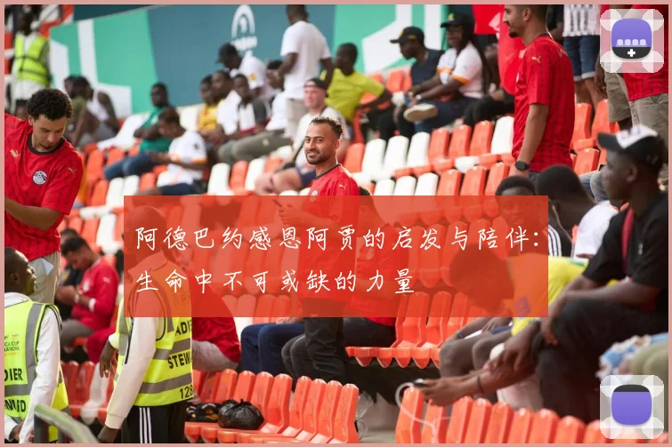 阿德巴约感恩阿贾的启发与陪伴：生命中不可或缺的力量