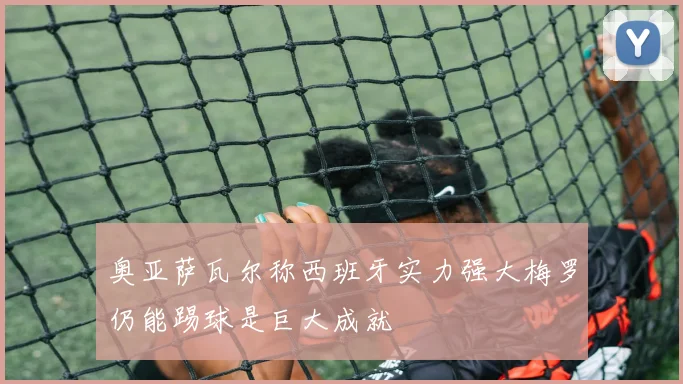 奥亚萨瓦尔称西班牙实力强大梅罗仍能踢球是巨大成就