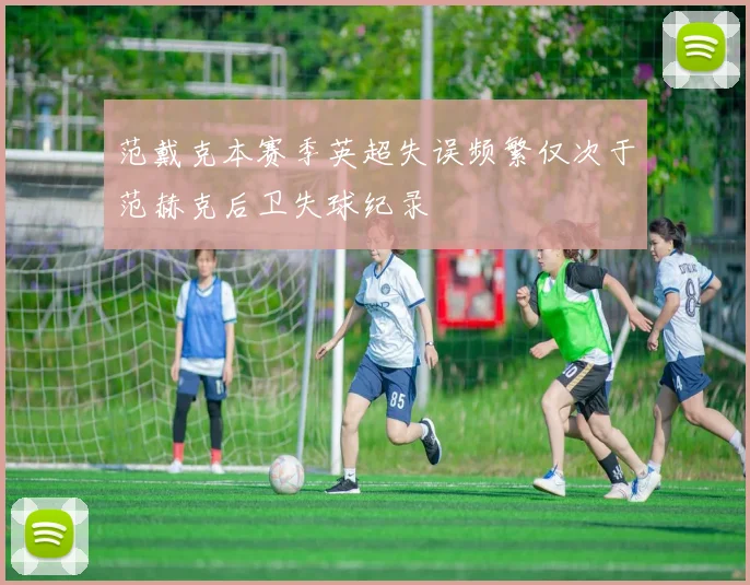 范戴克本赛季英超失误频繁仅次于范赫克后卫失球纪录