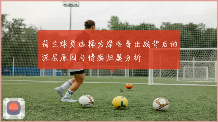 荷兰球员选择为摩洛哥出战背后的深层原因与情感归属分析