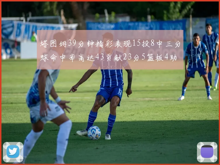 塔图姆39分钟精彩表现15投8中三分球命中率高达43贡献23分5篮板4助攻1抢断