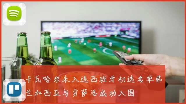 卡瓦哈尔未入选西班牙初选名单弗兰加西亚与贡萨洛成功入围
