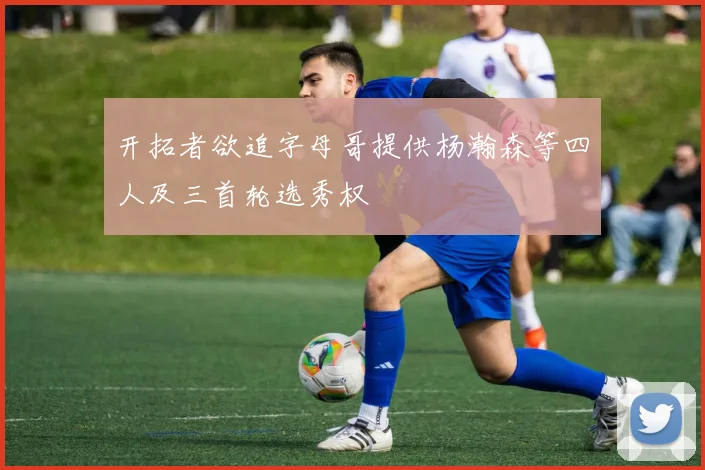 开拓者欲追字母哥提供杨瀚森等四人及三首轮选秀权