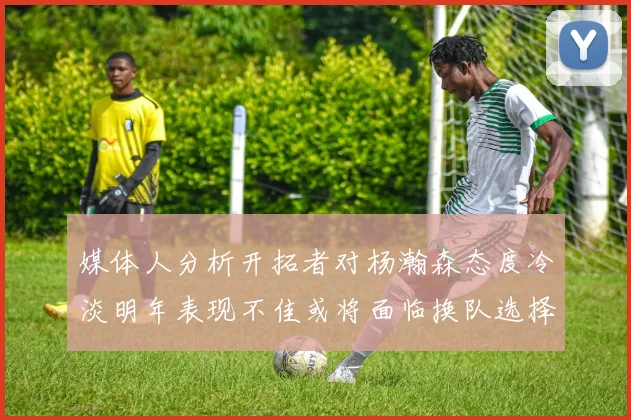 媒体人分析开拓者对杨瀚森态度冷淡明年表现不佳或将面临换队选择