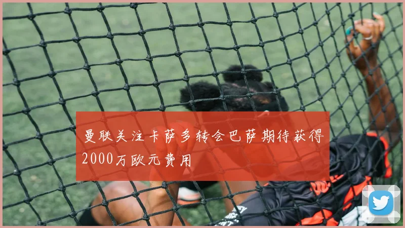 曼联关注卡萨多转会巴萨期待获得2000万欧元费用