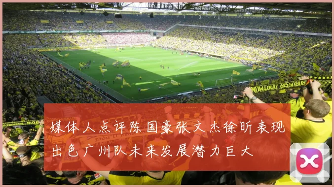 媒体人点评陈国豪张文杰徐昕表现出色广州队未来发展潜力巨大
