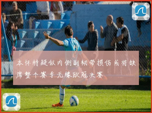 本怀特疑似内侧副韧带损伤或将缺席整个赛季无缘欧冠决赛