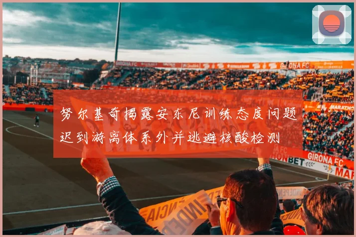 努尔基奇揭露安东尼训练态度问题迟到游离体系外并逃避核酸检测
