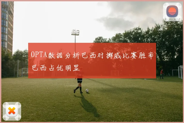 OPTA数据分析巴西对挪威比赛胜率巴西占优明显