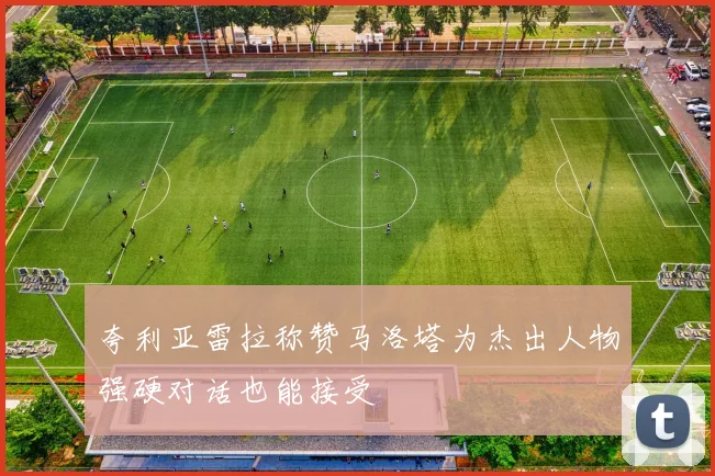 夸利亚雷拉称赞马洛塔为杰出人物强硬对话也能接受
