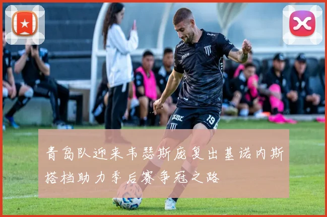 青岛队迎来韦瑟斯庞复出基诺内斯搭档助力季后赛争冠之路