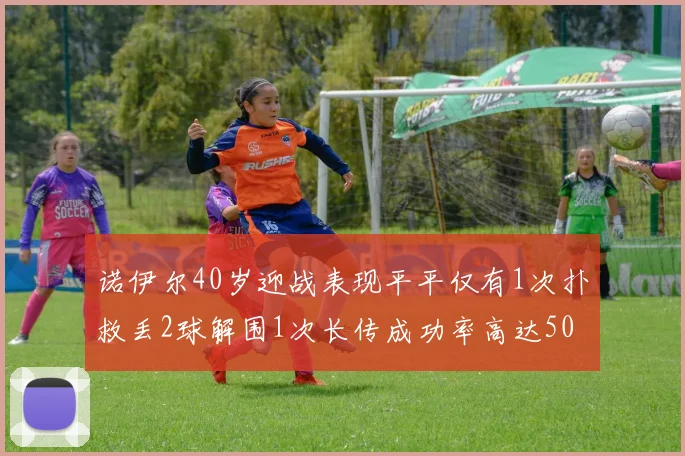 诺伊尔40岁迎战表现平平仅有1次扑救丢2球解围1次长传成功率高达50