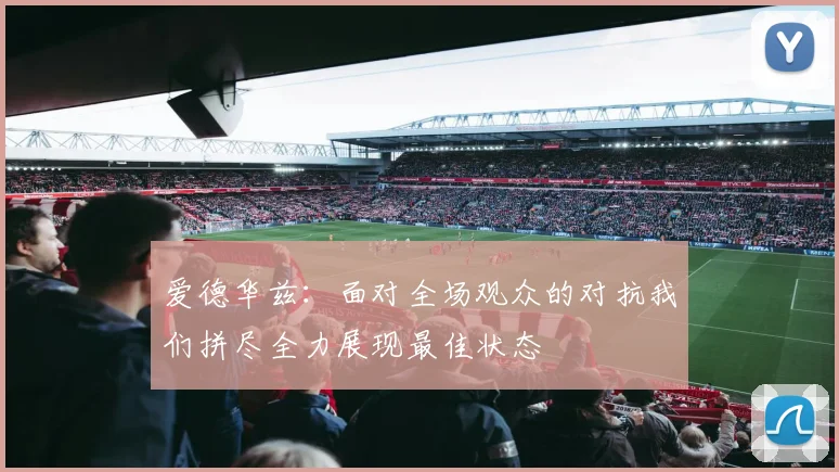 爱德华兹：面对全场观众的对抗我们拼尽全力展现最佳状态