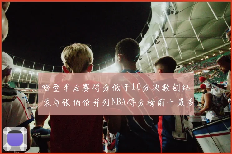 哈登季后赛得分低于10分次数创纪录与张伯伦并列NBA得分榜前十最多