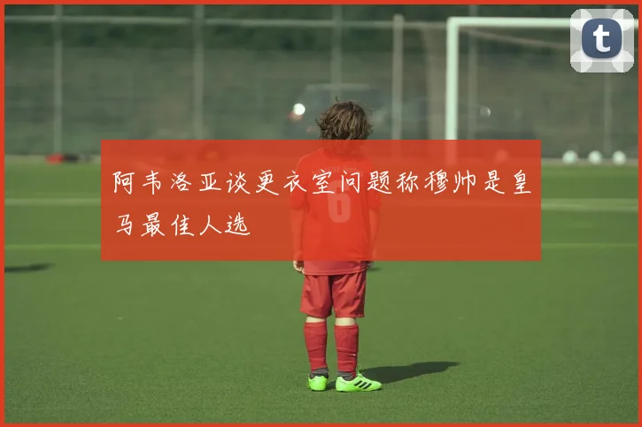 阿韦洛亚谈更衣室问题称穆帅是皇马最佳人选