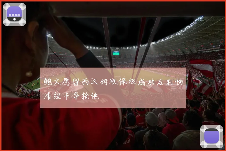 鲍文愿留西汉姆联保级成功后利物浦纽卡争抢他
