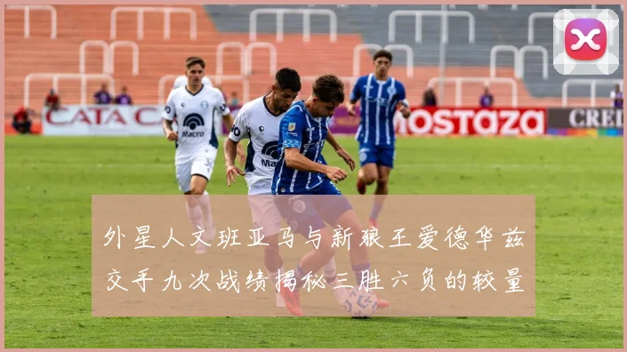 外星人文班亚马与新狼王爱德华兹交手九次战绩揭秘三胜六负的较量分析
