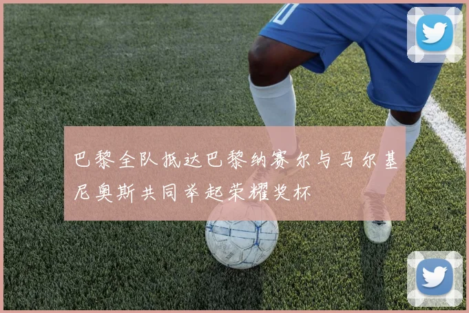 巴黎全队抵达巴黎纳赛尔与马尔基尼奥斯共同举起荣耀奖杯