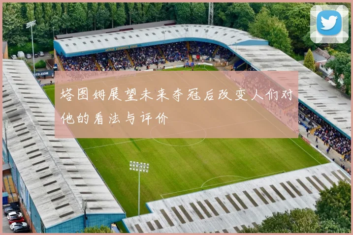 塔图姆展望未来夺冠后改变人们对他的看法与评价