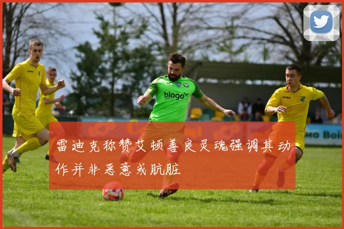 雷迪克称赞艾顿善良灵魂强调其动作并非恶意或肮脏