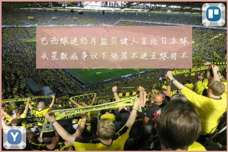 巴西球迷怒斥盐贝健人言论日本球衣星数成争议下场若不进五球将不庆祝
