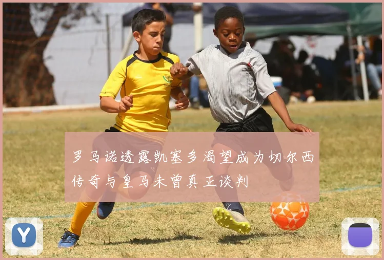 罗马诺透露凯塞多渴望成为切尔西传奇与皇马未曾真正谈判