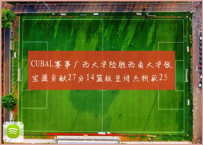 CUBAL赛事广西大学险胜西南大学张宝盈贡献27分14篮板豆诗杰斩获25分