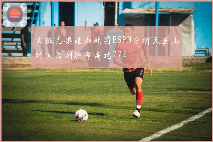 文班无惧追加处罚ESPN分析天王山对决马刺胜率高达772